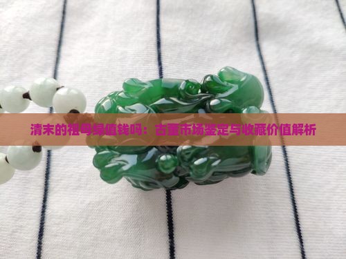 清末的祖母绿值钱吗：古董市场鉴定与收藏价值解析