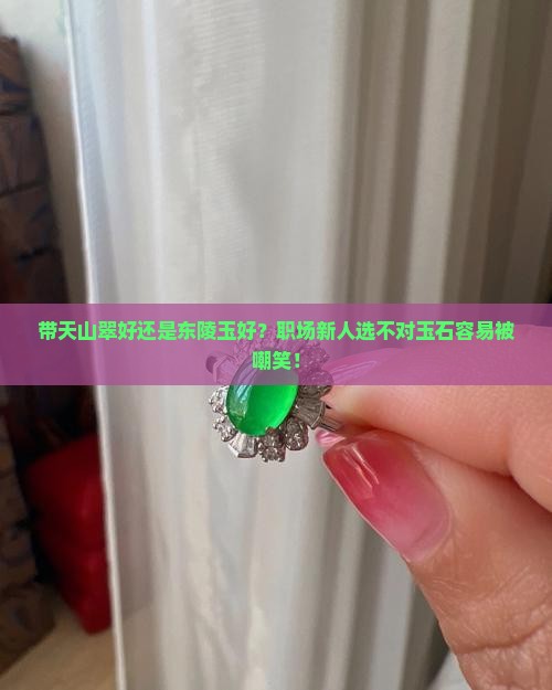 带天山翠好还是东陵玉好？职场新人选不对玉石容易被嘲笑！