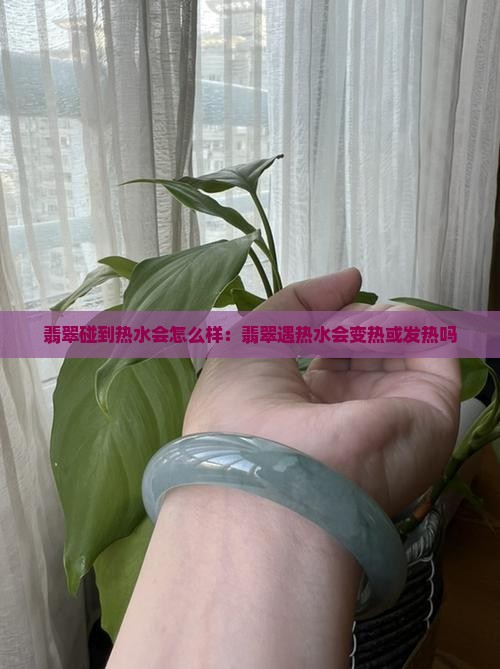 翡翠碰到热水会怎么样：翡翠遇热水会变热或发热吗