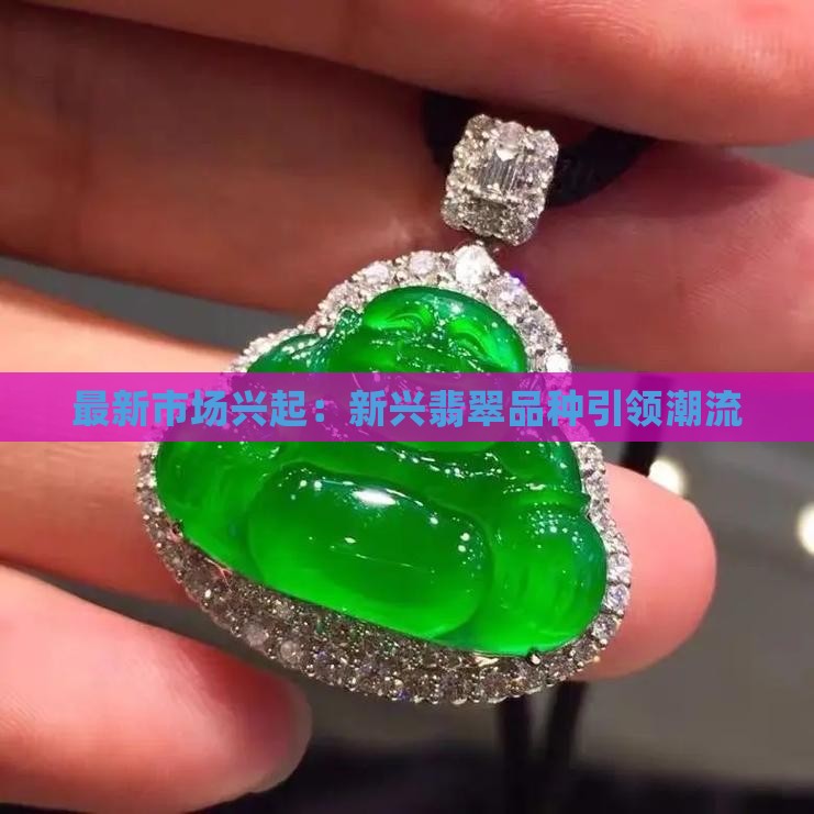 最新市场兴起：新兴翡翠品种引领潮流