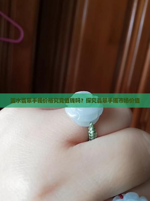 蓝水翡翠手镯价格究竟值钱吗？探究翡翠手镯市场价值