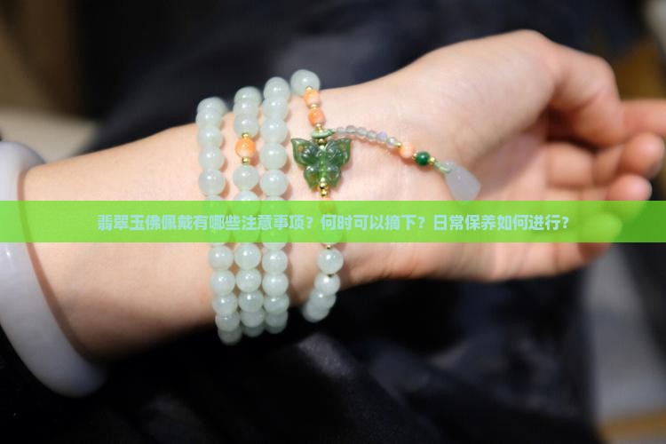 翡翠玉佛佩戴有哪些注意事项？何时可以摘下？日常保养如何进行？