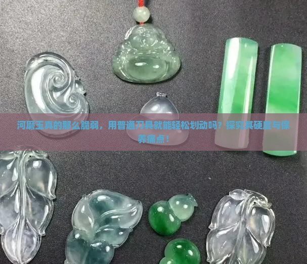河磨玉真的那么脆弱，用普通刀具就能轻松划动吗？探究其硬度与保养痛点！