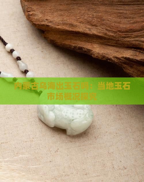 内蒙古乌海出玉石吗：当地玉石市场概况探究