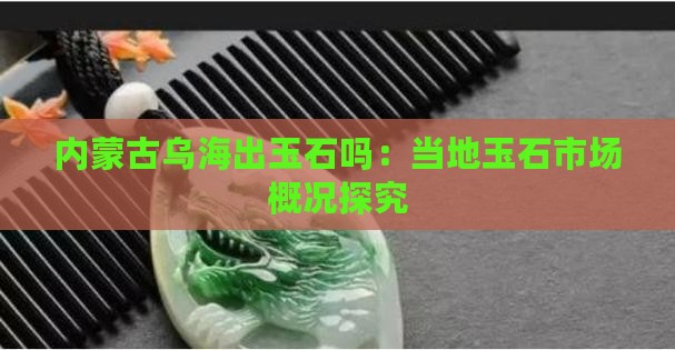 内蒙古乌海出玉石吗：当地玉石市场概况探究