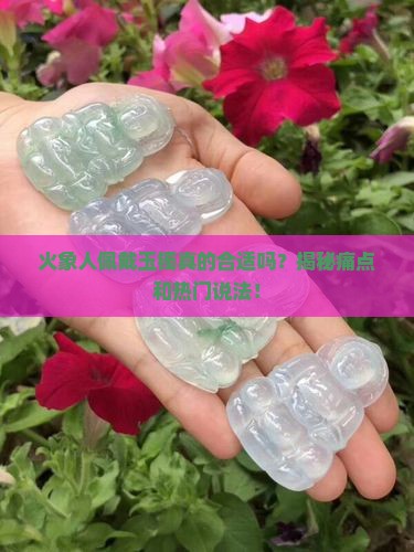 火象人佩戴玉镯真的合适吗？揭秘痛点和热门说法！