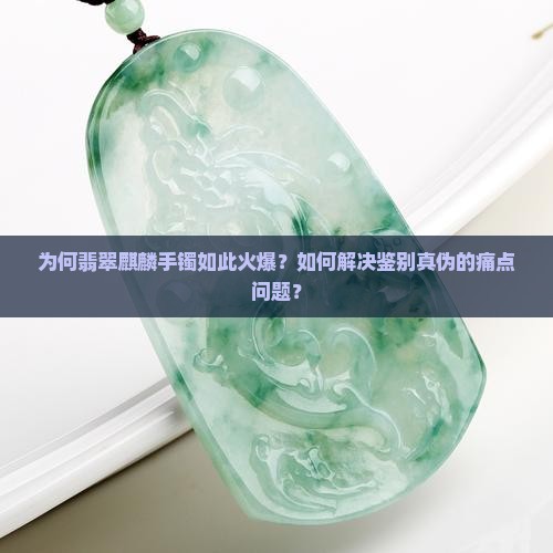 为何翡翠麒麟手镯如此火爆？如何解决鉴别真伪的痛点问题？