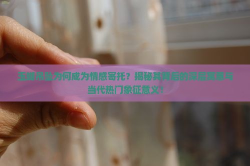 玉蝴吊坠为何成为情感寄托？揭秘其背后的深层寓意与当代热门象征意义！