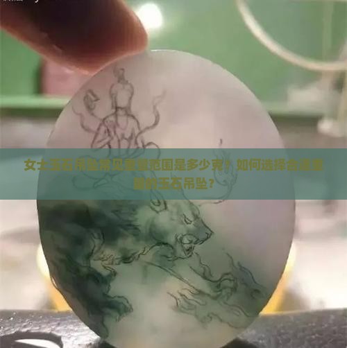 女士玉石吊坠常见重量范围是多少克?如何选择合适重量的玉石吊坠? 女士玉石吊坠常见重量范围是多少克?如何选择合适重量的玉石吊坠?