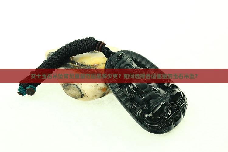 女士玉石吊坠常见重量范围是多少克?如何选择合适重量的玉石吊坠? 女士玉石吊坠常见重量范围是多少克?如何选择合适重量的玉石吊坠?
