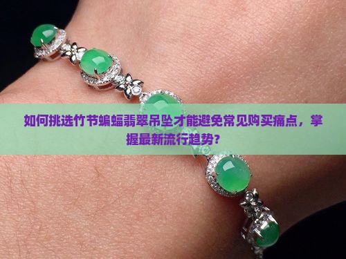 如何挑选竹节蝙蝠翡翠吊坠才能避免常见购买痛点，掌握最新流行趋势？