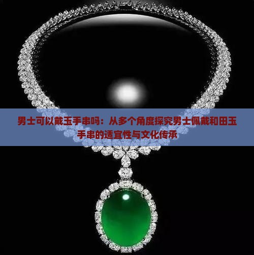 男士可以戴玉手串吗：从多个角度探究男士佩戴和田玉手串的适宜性与文化传承