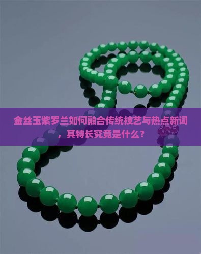 金丝玉紫罗兰如何融合传统技艺与热点新词，其特长究竟是什么？
