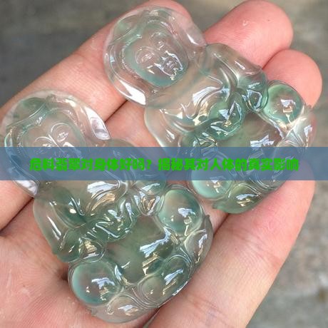 危料翡翠对身体好吗？揭秘其对人体的真实影响
