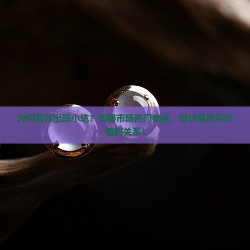 为何翡翠出现小坑？揭秘市场热门痛点，探讨品质与价值的关系！