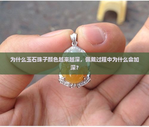 为什么玉石珠子颜色越来越深，佩戴过程中为什么会加深？