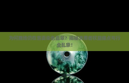 为何商场仍在售卖染色翡翠？揭秘消费者权益痛点与行业乱象！