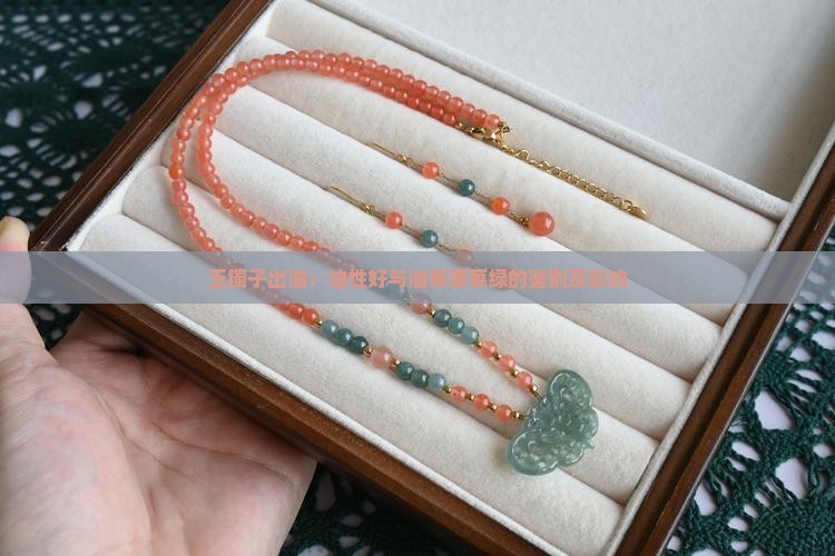 玉镯子出油：油性好与油青菠菜绿的鉴别及影响