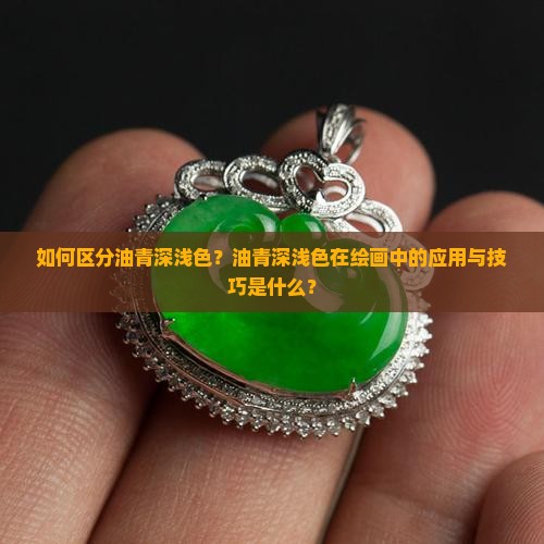 如何区分油青深浅色？油青深浅色在绘画中的应用与技巧是什么？