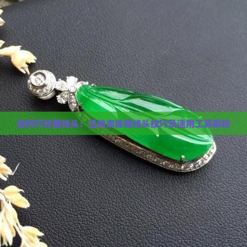 如何巧妙藏线头：玉线串珠藏线头技巧及适用工具解析