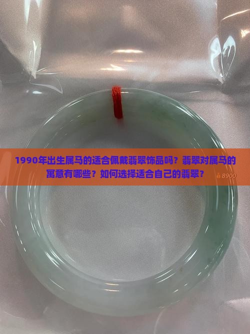 1990年出生属马的适合佩戴翡翠饰品吗？翡翠对属马的寓意有哪些？如何选择适合自己的翡翠？