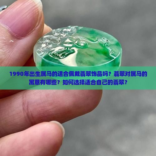1990年出生属马的适合佩戴翡翠饰品吗？翡翠对属马的寓意有哪些？如何选择适合自己的翡翠？