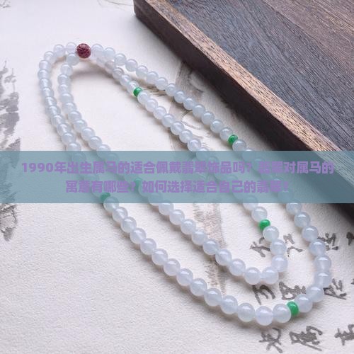 1990年出生属马的适合佩戴翡翠饰品吗？翡翠对属马的寓意有哪些？如何选择适合自己的翡翠？