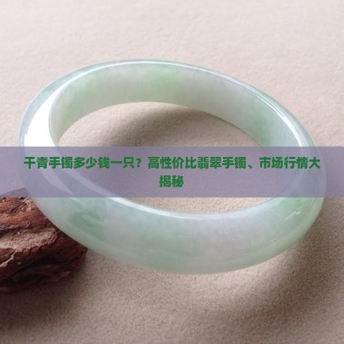 干青手镯多少钱一只？高性价比翡翠手镯、市场行情大揭秘