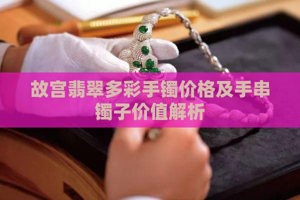 故宫翡翠多彩手镯价格及手串镯子价值解析