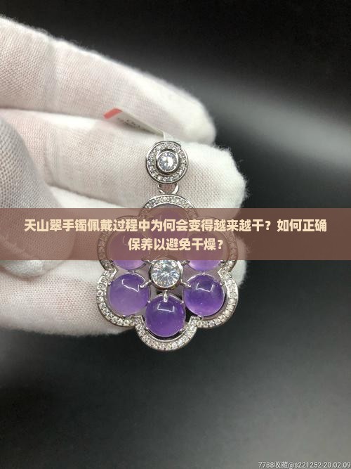 天山翠手镯佩戴过程中为何会变得越来越干？如何正确保养以避免干燥？