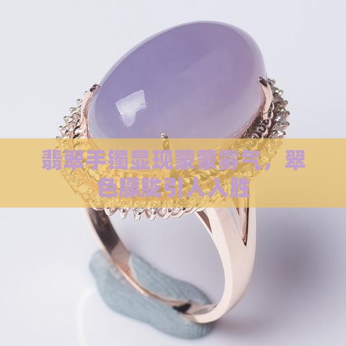 翡翠手镯显现蒙蒙雾气，翠色朦胧引人入胜