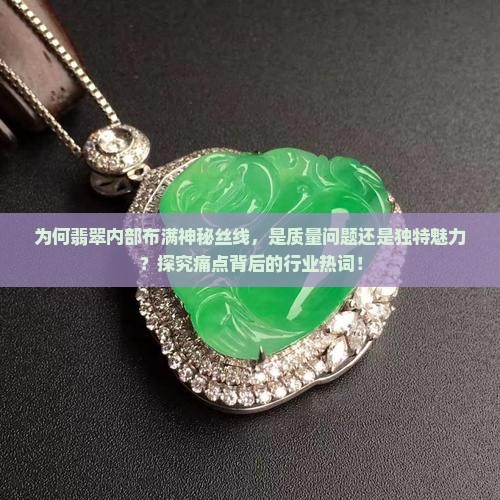 为何翡翠内部布满神秘丝线，是质量问题还是独特魅力？探究痛点背后的行业热词！