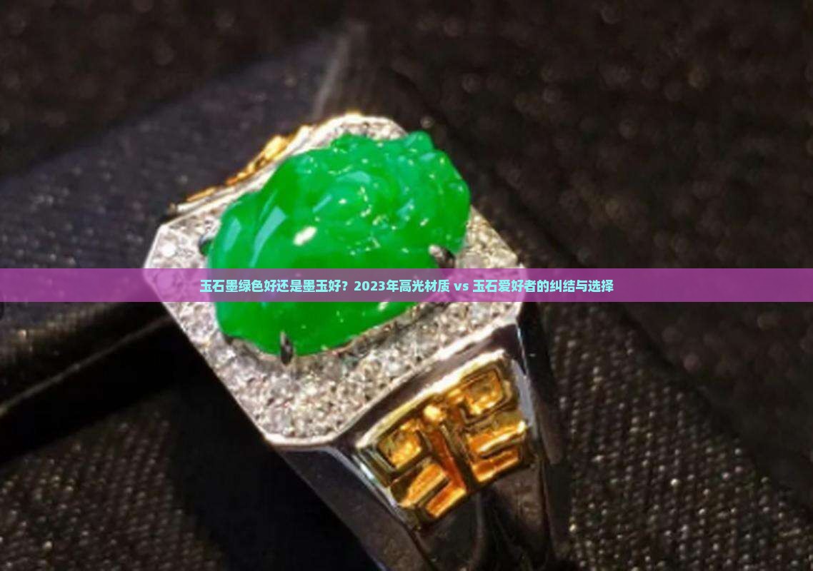 玉石墨绿色好还是墨玉好？2023年高光材质 vs 玉石爱好者的纠结与选择