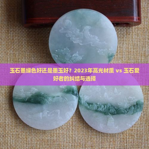 玉石墨绿色好还是墨玉好？2023年高光材质 vs 玉石爱好者的纠结与选择