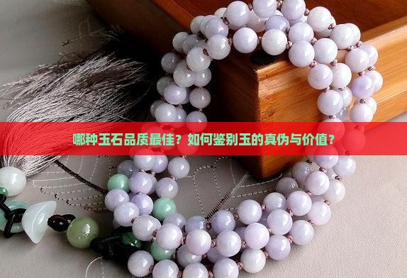 哪种玉石品质最佳？如何鉴别玉的真伪与价值？