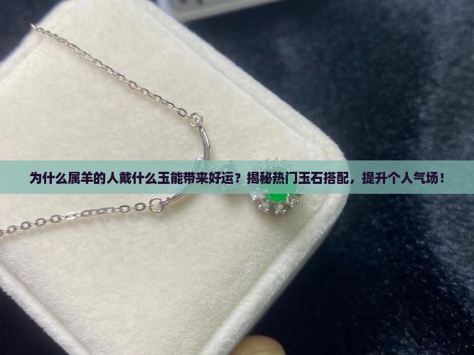 为什么属羊的人戴什么玉能带来好运？揭秘热门玉石搭配，提升个人气场！