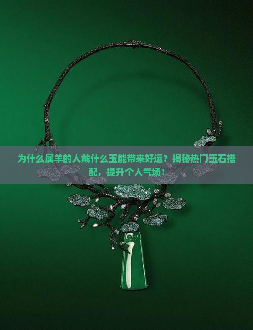 为什么属羊的人戴什么玉能带来好运？揭秘热门玉石搭配，提升个人气场！