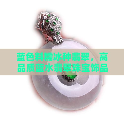 蓝色料糯冰种翡翠，高品质蓝水翡翠珠宝饰品