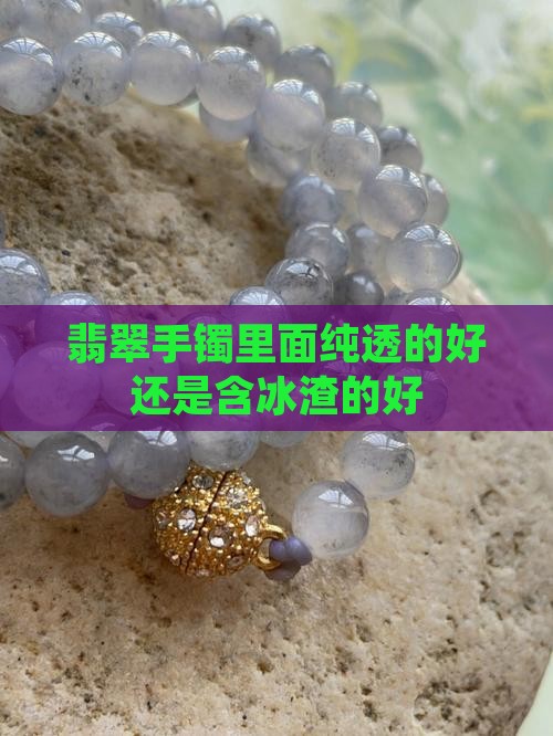 翡翠手镯里面纯透的好还是含冰渣的好