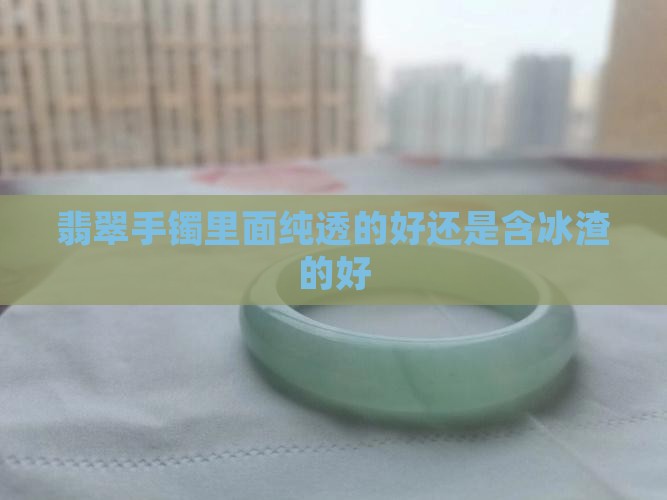 翡翠手镯里面纯透的好还是含冰渣的好