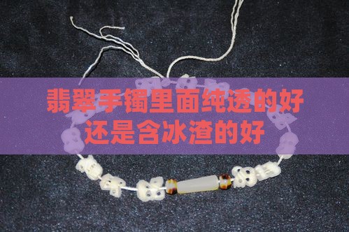 翡翠手镯里面纯透的好还是含冰渣的好