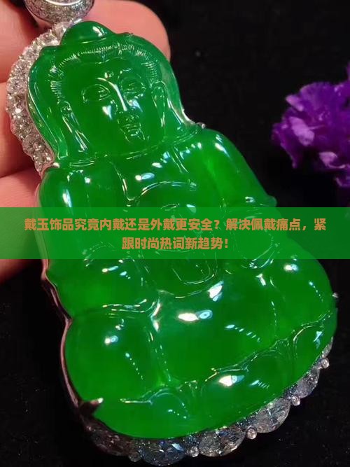 戴玉饰品究竟内戴还是外戴更安全？解决佩戴痛点，紧跟时尚热词新趋势！