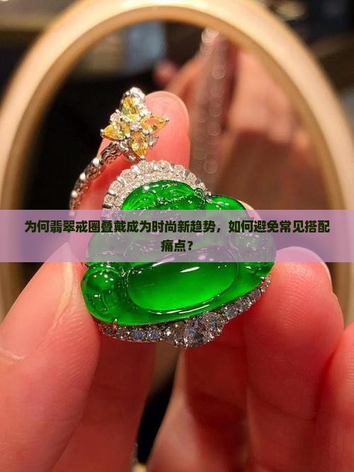 为何翡翠戒圈叠戴成为时尚新趋势，如何避免常见搭配痛点？