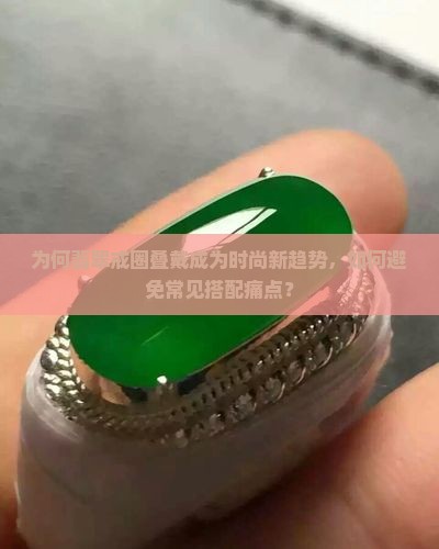 为何翡翠戒圈叠戴成为时尚新趋势，如何避免常见搭配痛点？