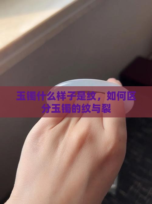 玉镯什么样子是纹，如何区分玉镯的纹与裂