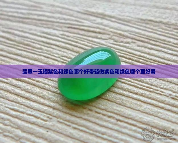 翡翠一玉镯紫色和绿色哪个好带轻微紫色和绿色哪个更好看