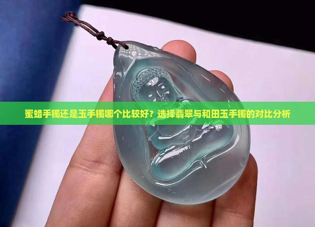 蜜蜡手镯还是玉手镯哪个比较好？选择翡翠与和田玉手镯的对比分析