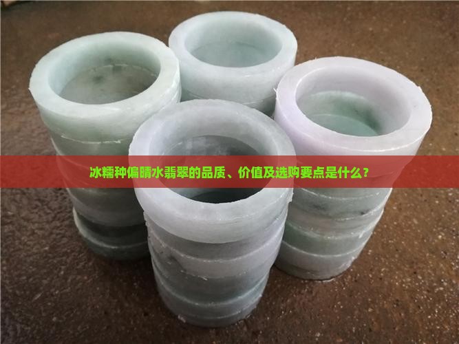 冰糯种偏晴水翡翠的品质、价值及选购要点是什么？
