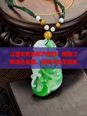 江西省有翡翠产地吗？揭秘江南绿色宝藏，寻找天然玉髓新热点