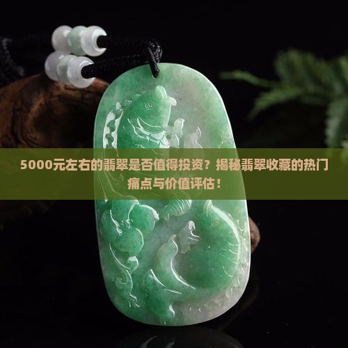 5000元左右的翡翠是否值得投资？揭秘翡翠收藏的热门痛点与价值评估！
